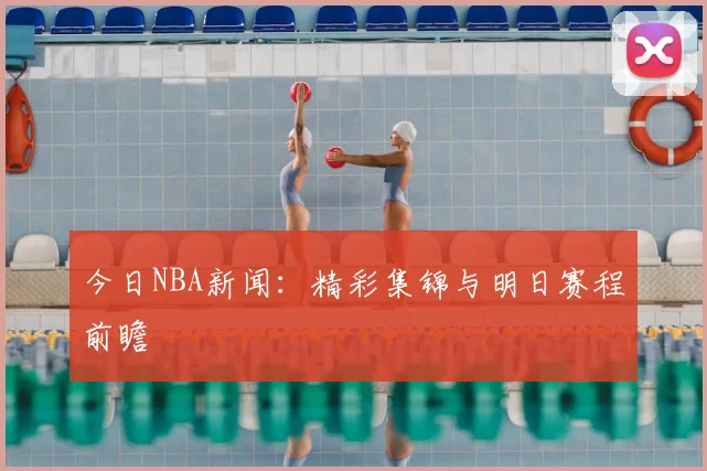 今日NBA新闻：精彩集锦与明日赛程前瞻
