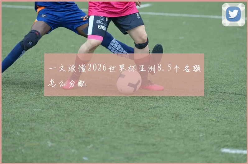 一文读懂2026世界杯亚洲8.5个名额怎么分配