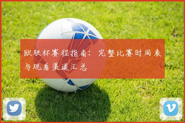 欧联杯赛程指南：完整比赛时间表与观看渠道汇总