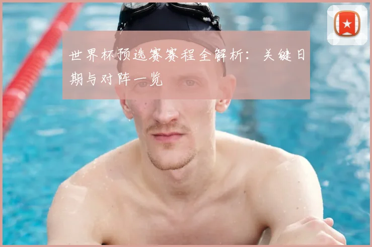 世界杯预选赛赛程全解析：关键日期与对阵一览