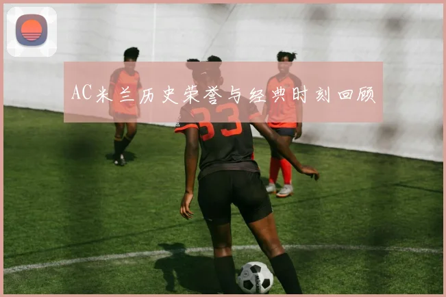 AC米兰历史荣誉与经典时刻回顾