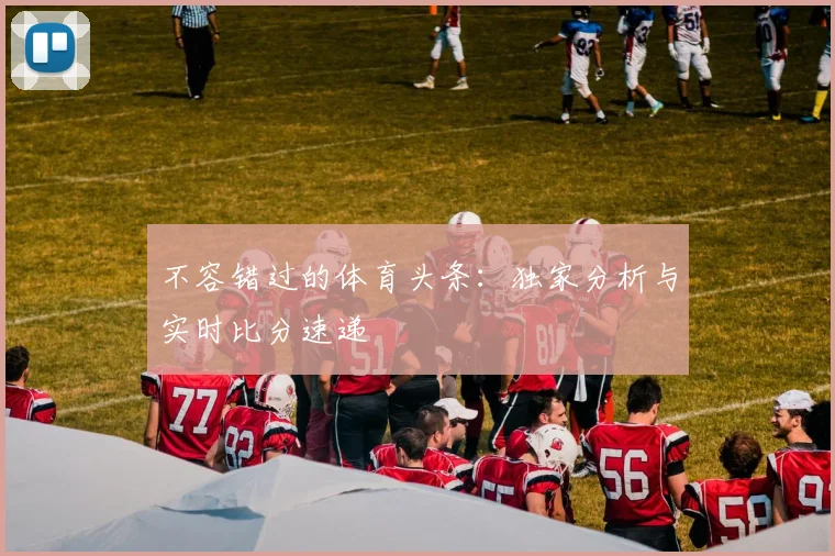 不容错过的体育头条：独家分析与实时比分速递