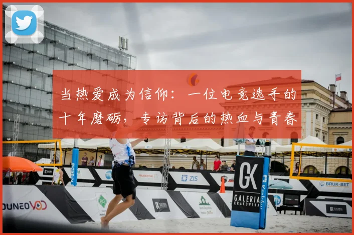 当热爱成为信仰：一位电竞选手的十年磨砺，专访背后的热血与青春_20260526074249