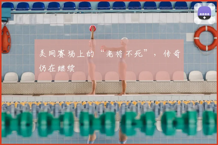 美网赛场上的“老将不死”，传奇仍在继续