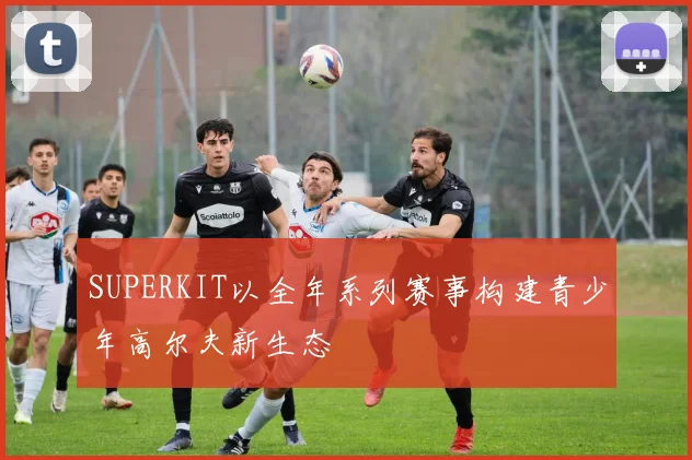 SUPERKIT以全年系列赛事构建青少年高尔夫新生态