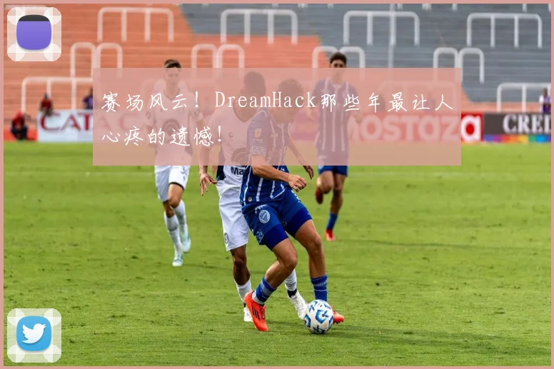 赛场风云！DreamHack那些年最让人心疼的遗憾！
