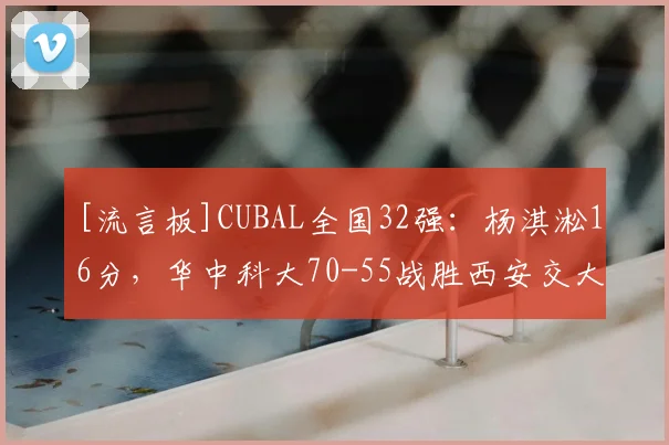 [流言板]CUBAL全国32强：杨淇淞16分，华中科大70-55战胜西安交大