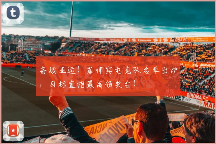 备战亚运！菲律宾电竞队名单出炉，目标直指最高领奖台！
