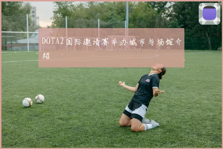DOTA2国际邀请赛举办城市与场馆介绍