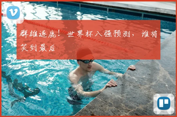 群雄逐鹿！世界杯八强预测，谁将笑到最后