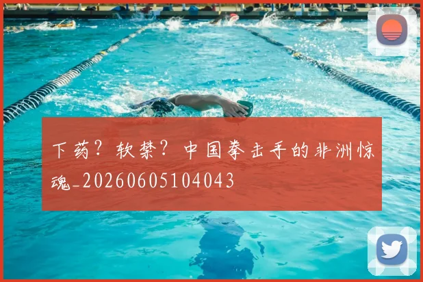下药?软禁?中国拳击手的非洲惊魂_20260605104043