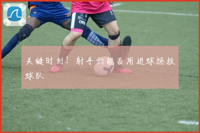 关键时刻！射手们能否用进球拯救球队