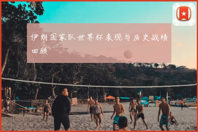 伊朗国家队世界杯表现与历史战绩回顾
